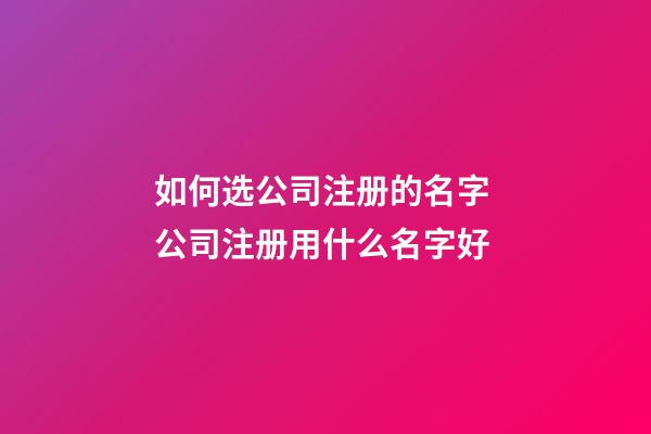 如何选公司注册的名字 公司注册用什么名字好-第1张-公司起名-玄机派